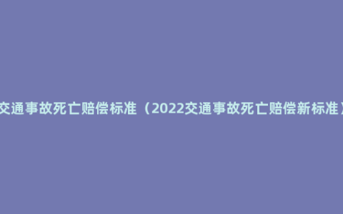 交通事故死亡赔偿标准（2022交通事故死亡赔偿新标准）