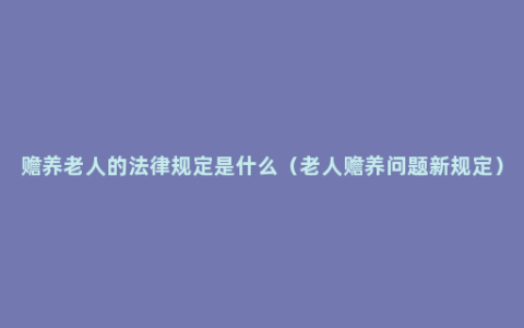 赡养老人的法律规定是什么（老人赡养问题新规定）