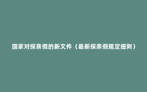 国家对探亲假的新文件（最新探亲假规定细则）