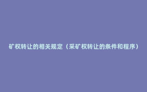 矿权转让的相关规定（采矿权转让的条件和程序）