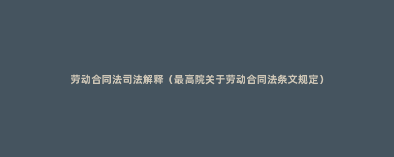 劳动合同法司法解释（最高院关于劳动合同法条文规定）