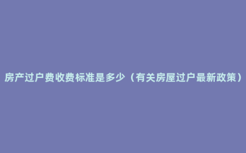 房产过户费收费标准是多少（有关房屋过户最新政策）