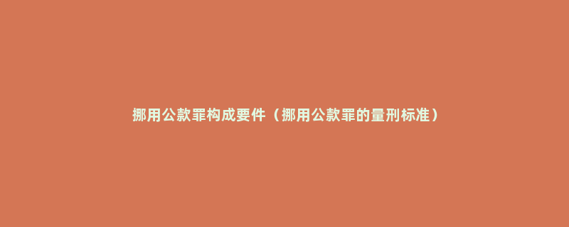 挪用公款罪构成要件（挪用公款罪的量刑标准）