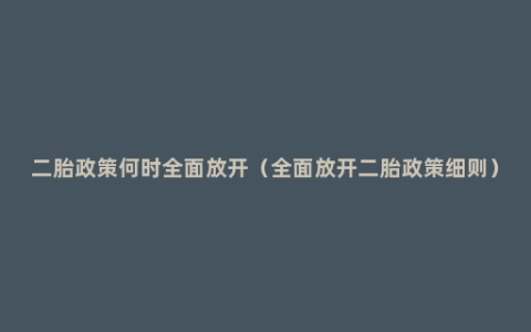 二胎政策何时全面放开（全面放开二胎政策细则）