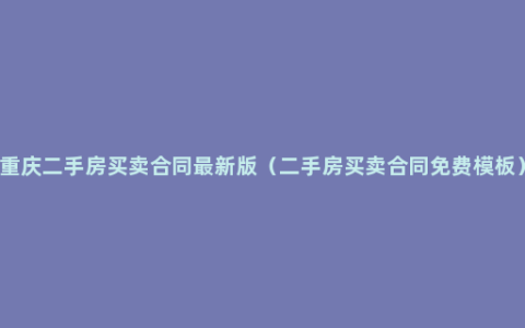 重庆二手房买卖合同最新版（二手房买卖合同免费模板）