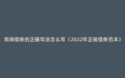 民间借条的正确写法怎么写（2022年正规借条范本）