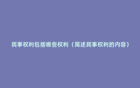 民事权利包括哪些权利（简述民事权利的内容）