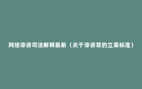 网络诽谤司法解释最新（关于诽谤罪的立案标准）