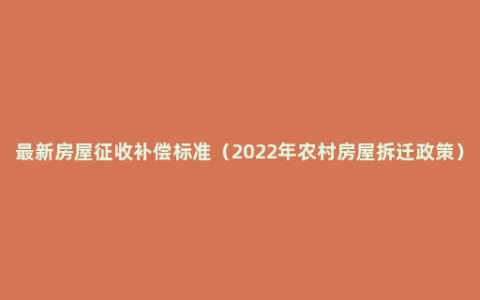 最新房屋征收补偿标准（2022年农村房屋拆迁政策）