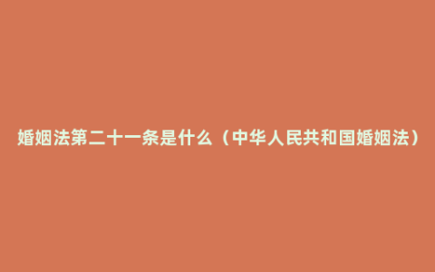 婚姻法第二十一条是什么（中华人民共和国婚姻法）