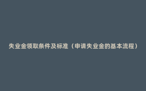 失业金领取条件及标准（申请失业金的基本流程）