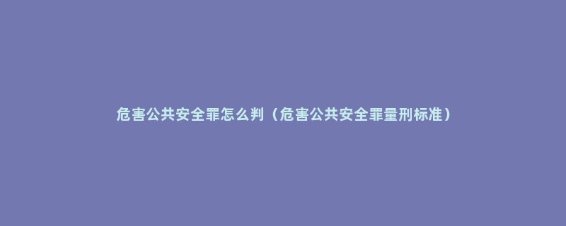 危害公共安全罪怎么判（危害公共安全罪量刑标准）