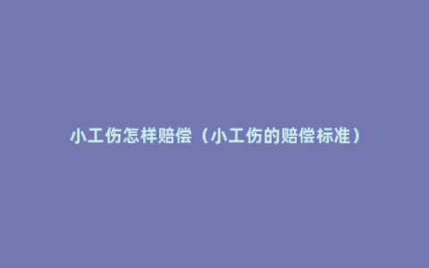 小工伤怎样赔偿（小工伤的赔偿标准）