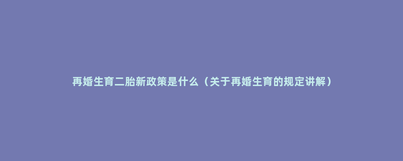 再婚生育二胎新政策是什么（关于再婚生育的规定讲解）