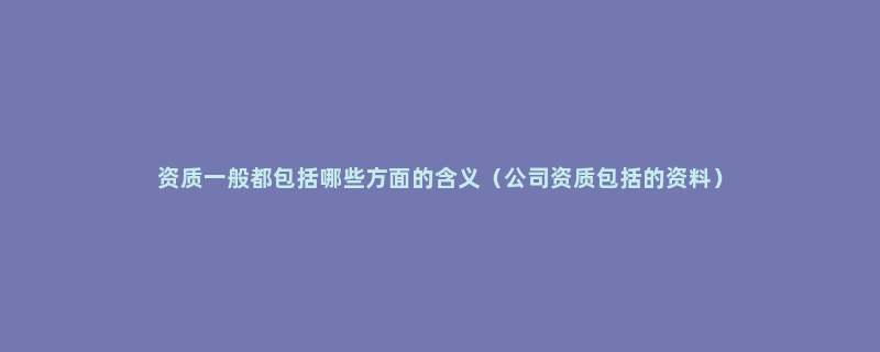 资质一般都包括哪些方面的含义（公司资质包括的资料）