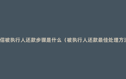 失信被执行人还款步骤是什么（被执行人还款最佳处理方法）