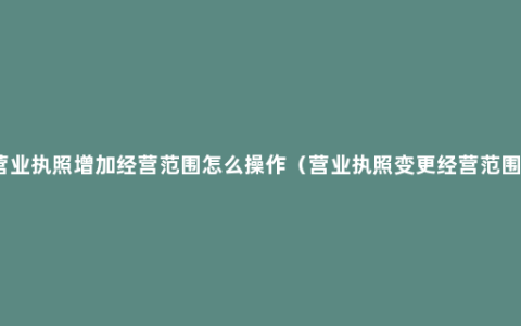 营业执照增加经营范围怎么操作（营业执照变更经营范围）