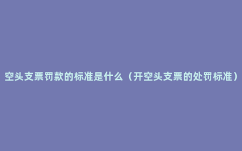 空头支票罚款的标准是什么（开空头支票的处罚标准）