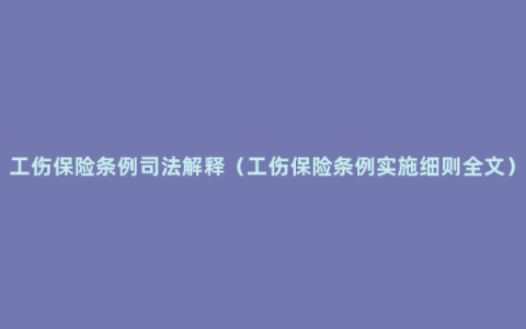 工伤保险条例司法解释（工伤保险条例实施细则全文）