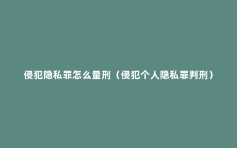 侵犯隐私罪怎么量刑（侵犯个人隐私罪判刑）