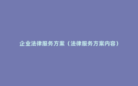 企业法律服务方案（法律服务方案内容）