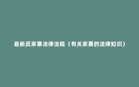 最新反家暴法律法规（有关家暴的法律知识）