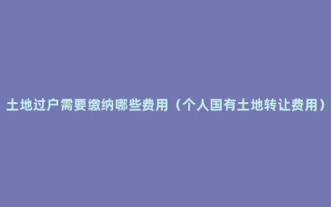 土地过户需要缴纳哪些费用（个人国有土地转让费用）