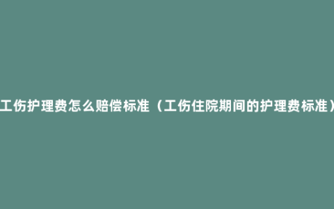 工伤护理费怎么赔偿标准（工伤住院期间的护理费标准）