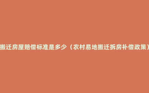 搬迁房屋赔偿标准是多少（农村易地搬迁拆房补偿政策）