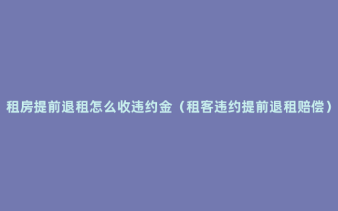 租房提前退租怎么收违约金（租客违约提前退租赔偿）