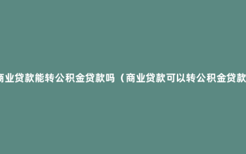 商业贷款能转公积金贷款吗（商业贷款可以转公积金贷款）