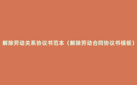 解除劳动关系协议书范本（解除劳动合同协议书模板）