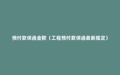 预付款保函金额（工程预付款保函最新规定）