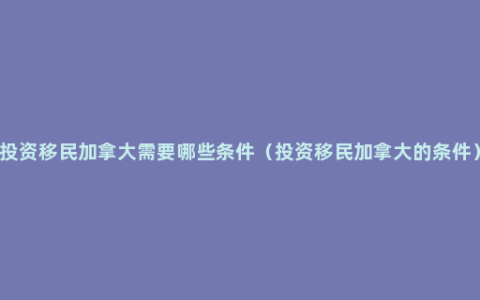 投资移民加拿大需要哪些条件（投资移民加拿大的条件）