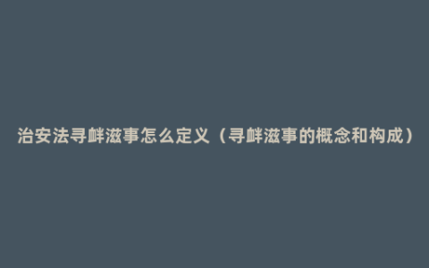 治安法寻衅滋事怎么定义（寻衅滋事的概念和构成）