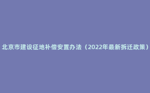 北京市建设征地补偿安置办法（2022年最新拆迁政策）