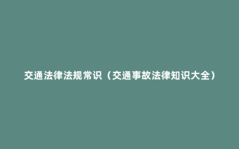 交通法律法规常识（交通事故法律知识大全）