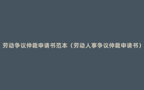 劳动争议仲裁申请书范本（劳动人事争议仲裁申请书）