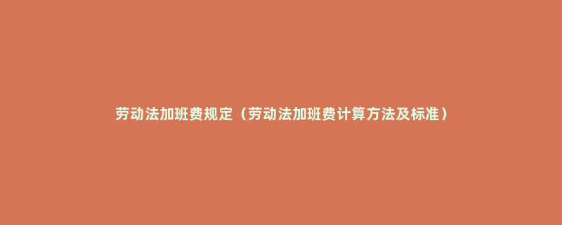 劳动法加班费规定（劳动法加班费计算方法及标准）