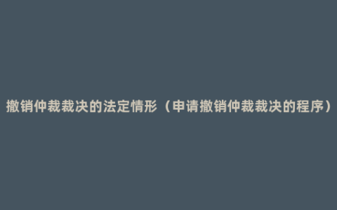 撤销仲裁裁决的法定情形（申请撤销仲裁裁决的程序）