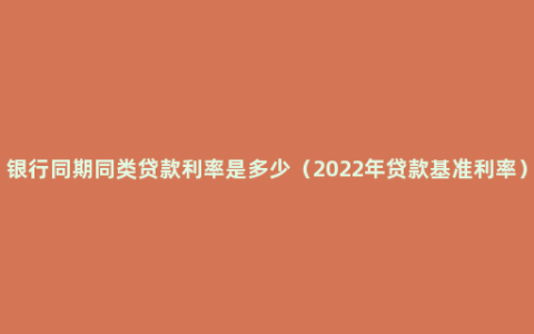 银行同期同类贷款利率是多少（2022年贷款基准利率）