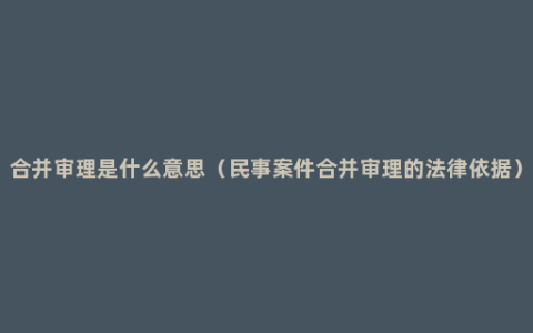 合并审理是什么意思（民事案件合并审理的法律依据）