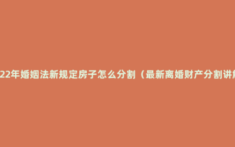 2022年婚姻法新规定房子怎么分割（最新离婚财产分割讲解）