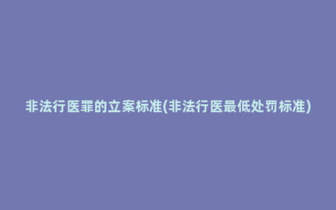 非法行医罪的立案标准(非法行医最低处罚标准)