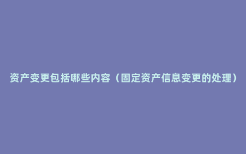 资产变更包括哪些内容（固定资产信息变更的处理）