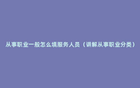 从事职业一般怎么填服务人员（讲解从事职业分类）