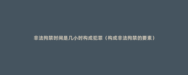 非法拘禁时间是几小时构成犯罪（构成非法拘禁的要素）