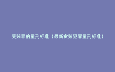 受贿罪的量刑标准（最新贪贿犯罪量刑标准）