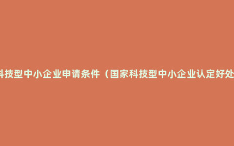 科技型中小企业申请条件（国家科技型中小企业认定好处）