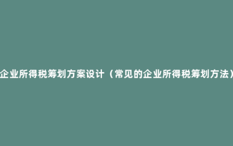 企业所得税筹划方案设计（常见的企业所得税筹划方法）